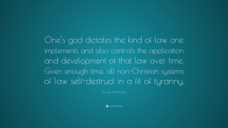 George Washington Quote: “One’s god dictates the kind of law one implements and also controls the application and development of that law over time. Given enough time, all non-Christian systems of law self-destruct in a fit of tyranny.”