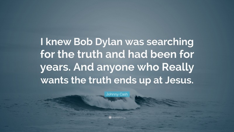 Johnny Cash Quote: “I knew Bob Dylan was searching for the truth and had been for years. And anyone who Really wants the truth ends up at Jesus.”