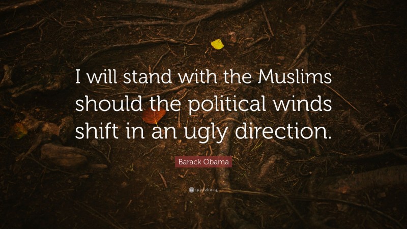 Barack Obama Quote: “I will stand with the Muslims should the political winds shift in an ugly direction.”