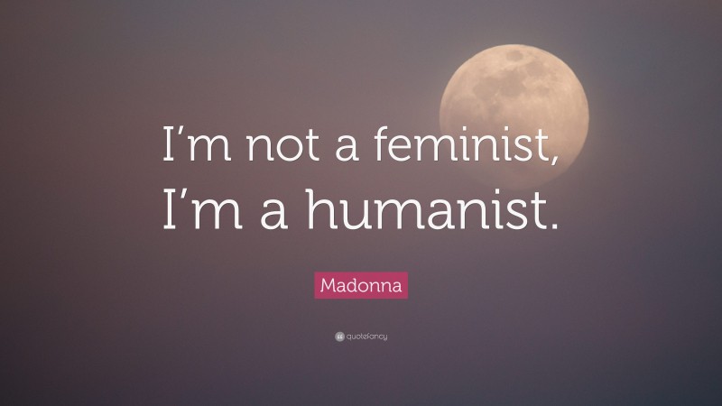 Madonna Quote: “I’m not a feminist, I’m a humanist.”