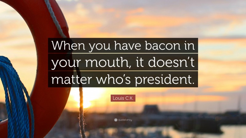 Louis C.K. Quote: “When you have bacon in your mouth, it doesn’t matter who’s president.”