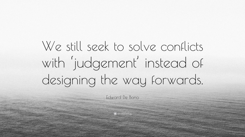 Edward De Bono Quote: “We still seek to solve conflicts with ‘judgement’ instead of designing the way forwards.”