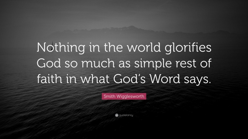 Smith Wigglesworth Quote: “Nothing in the world glorifies God so much as simple rest of faith in what God’s Word says.”