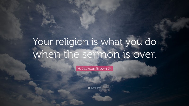 H. Jackson Brown Jr. Quote: “Your religion is what you do when the sermon is over.”