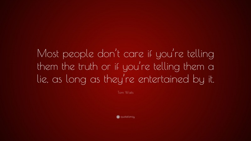 Tom Waits Quote: “Most people don’t care if you’re telling them the truth or if you’re telling them a lie, as long as they’re entertained by it.”