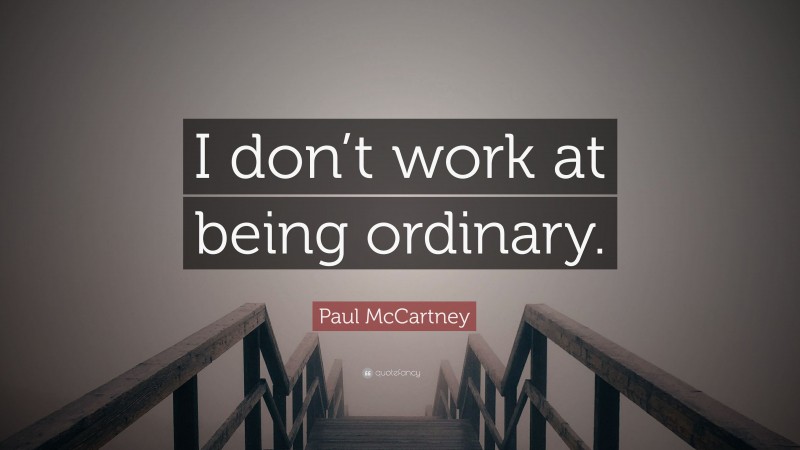 Paul McCartney Quote: “I don’t work at being ordinary.”