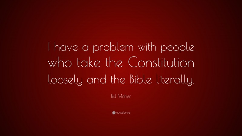 Bill Maher Quote: “I have a problem with people who take the Constitution loosely and the Bible literally.”