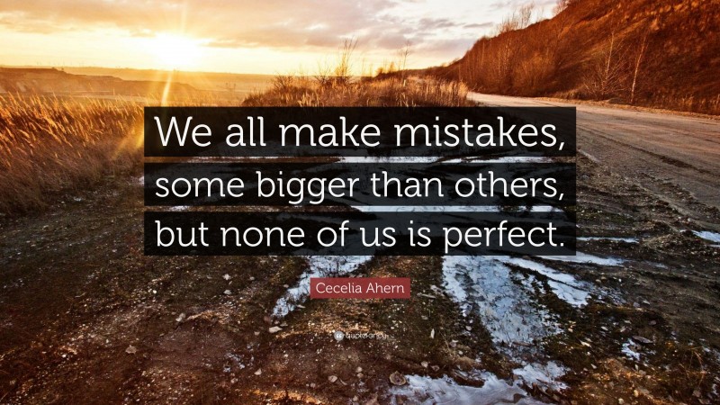 Cecelia Ahern Quote: “We all make mistakes, some bigger than others, but none of us is perfect.”