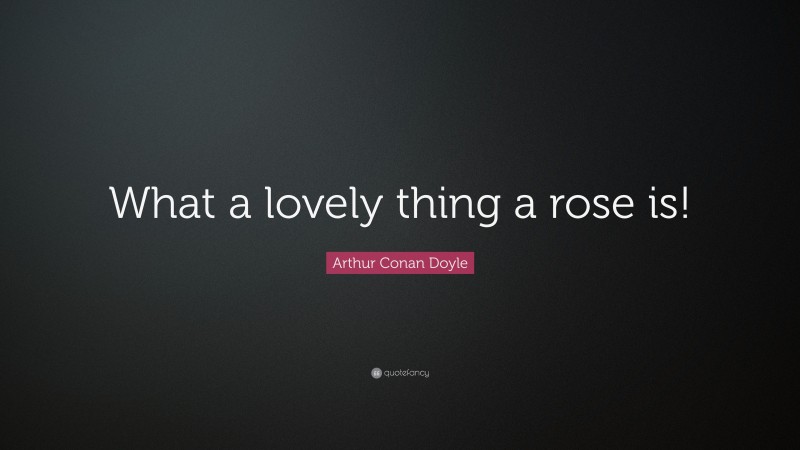 Arthur Conan Doyle Quote: “What a lovely thing a rose is!”