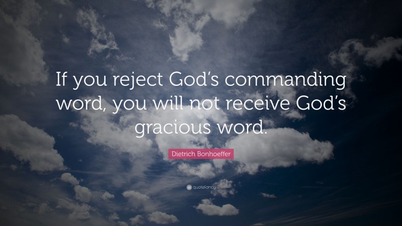Dietrich Bonhoeffer Quote: “If you reject God’s commanding word, you will not receive God’s gracious word.”