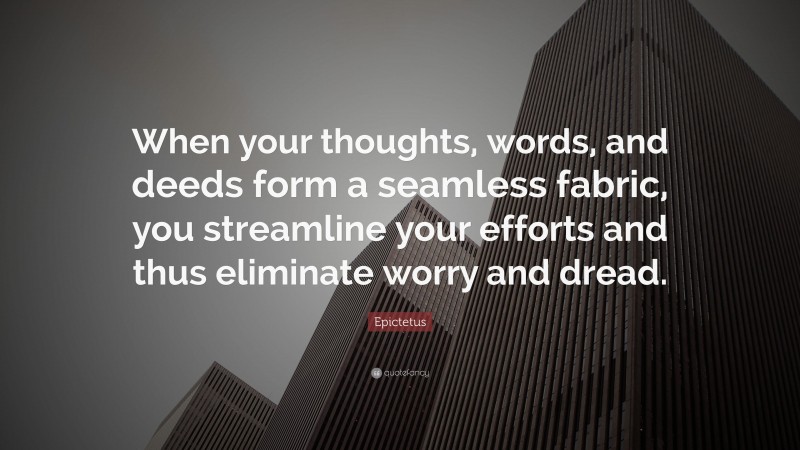 Epictetus Quote: “When your thoughts, words, and deeds form a seamless fabric, you streamline your efforts and thus eliminate worry and dread.”