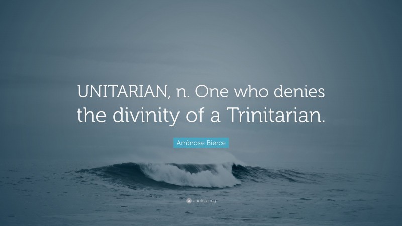 Ambrose Bierce Quote: “UNITARIAN, n. One who denies the divinity of a Trinitarian.”