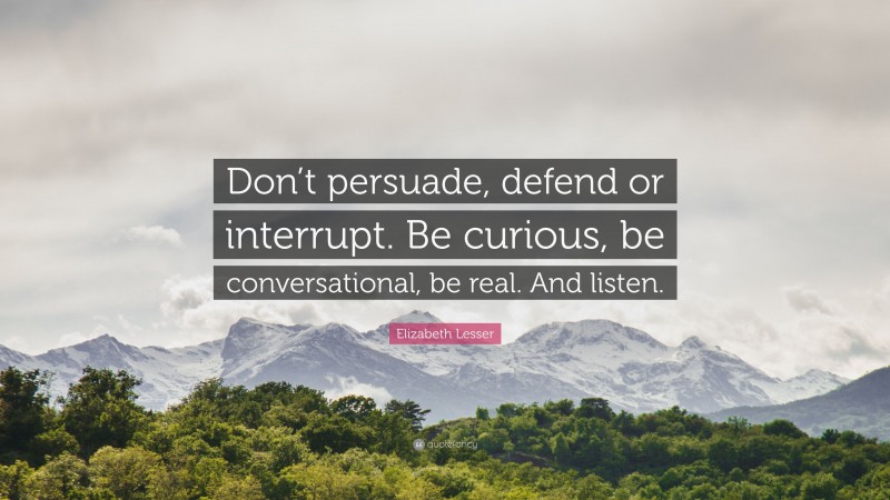 Elizabeth Lesser Quote: “Don’t persuade, defend or interrupt. Be curious, be conversational, be real. And listen.”