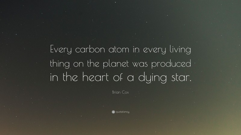 Brian Cox Quote: “Every carbon atom in every living thing on the planet was produced in the heart of a dying star.”