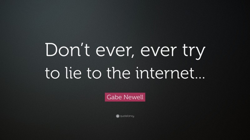 Gabe Newell Quote: “Don’t ever, ever try to lie to the internet...”