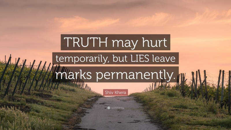 Shiv Khera Quote: “TRUTH may hurt temporarily, but LIES leave marks permanently.”