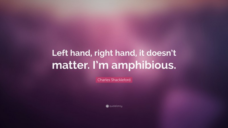 Charles Shackleford Quote: “Left hand, right hand, it doesn’t matter. I’m amphibious.”