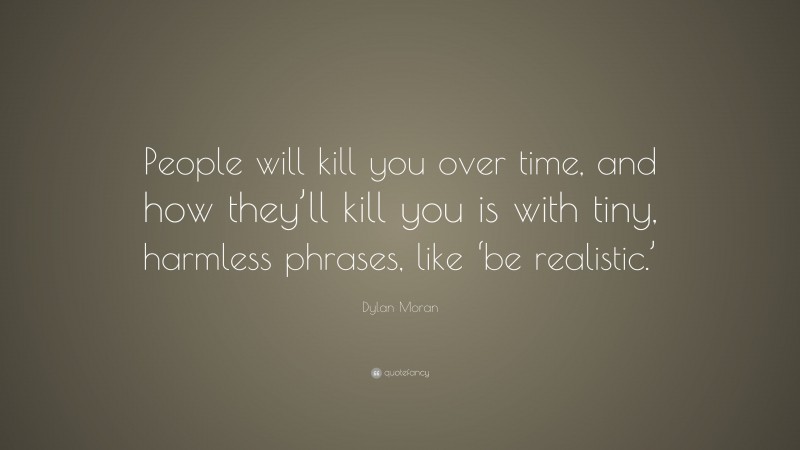 Dylan Moran Quote: “People will kill you over time, and how they’ll kill you is with tiny, harmless phrases, like ‘be realistic.’”