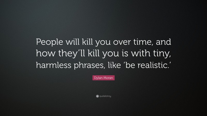 Dylan Moran Quote: “People will kill you over time, and how they’ll kill you is with tiny, harmless phrases, like ‘be realistic.’”