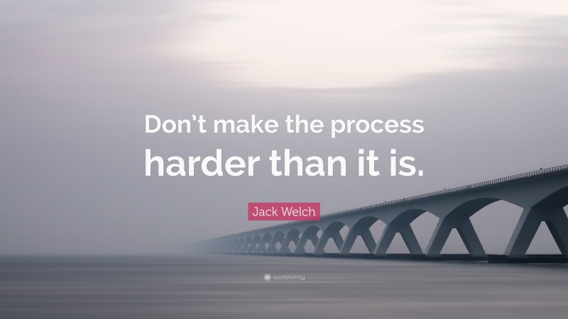 Jack Welch Quote: “Don’t make the process harder than it is.”