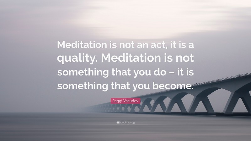 Jaggi Vasudev Quote: “Meditation is not an act, it is a quality. Meditation is not something that you do – it is something that you become.”
