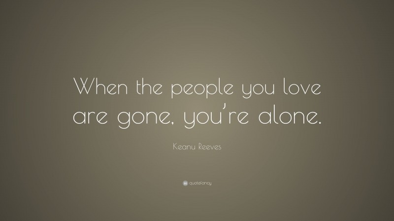 Keanu Reeves Quote: “When the people you love are gone, you’re alone.”