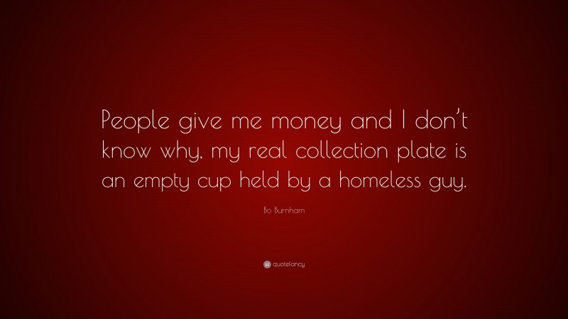 Bo Burnham Quote: “People give me money and I don’t know why, my real collection plate is an empty cup held by a homeless guy.”