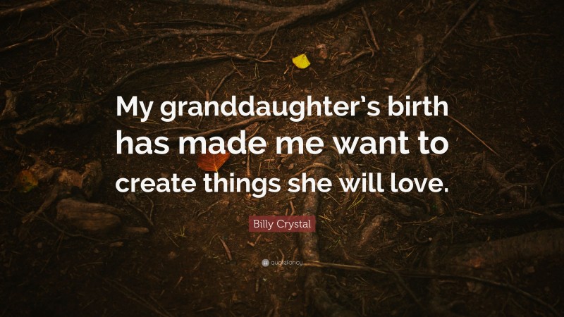 Billy Crystal Quote: “My granddaughter’s birth has made me want to create things she will love.”