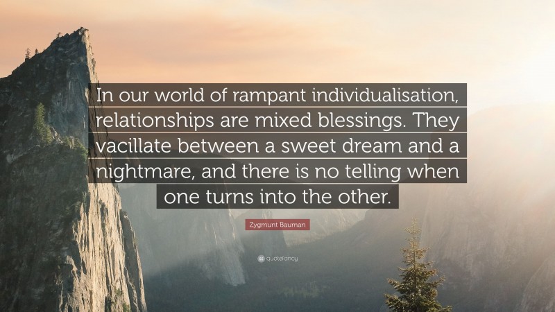 Zygmunt Bauman Quote: “In our world of rampant individualisation, relationships are mixed blessings. They vacillate between a sweet dream and a nightmare, and there is no telling when one turns into the other.”