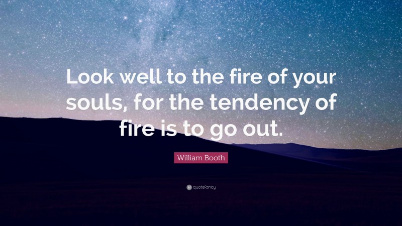 William Booth Quote: “Look well to the fire of your souls, for the tendency of fire is to go out.”