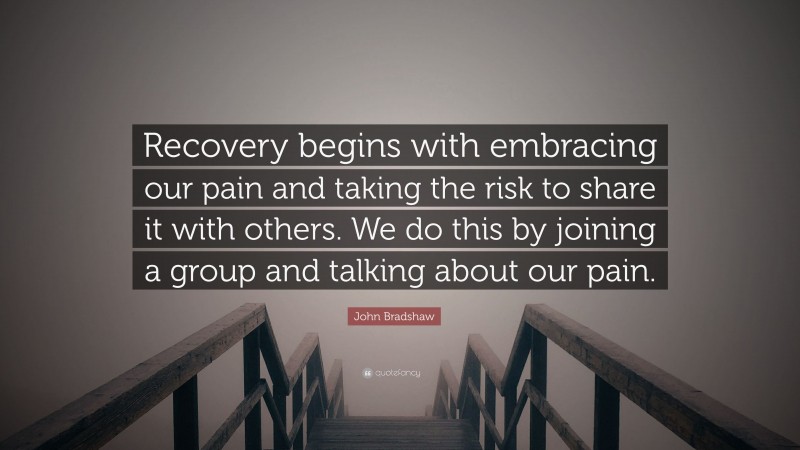 John Bradshaw Quote: “Recovery begins with embracing our pain and taking the risk to share it with others. We do this by joining a group and talking about our pain.”