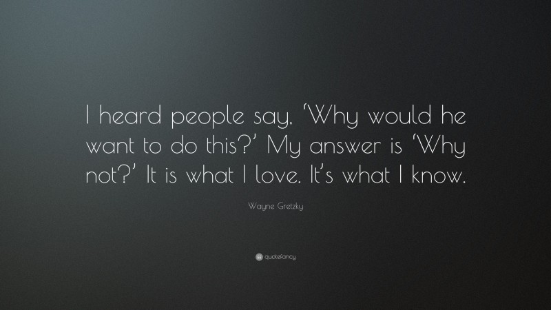 Wayne Gretzky Quote: “I heard people say, ‘Why would he want to do this?’ My answer is ‘Why not?’ It is what I love. It’s what I know.”