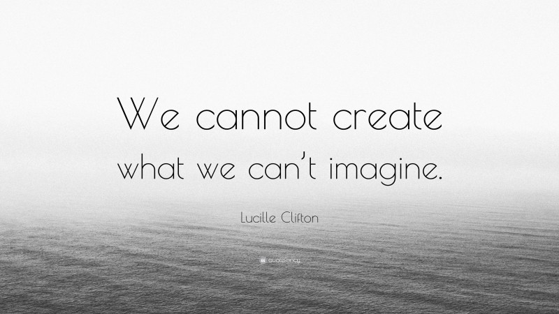Lucille Clifton Quote: “We cannot create what we can’t imagine.”