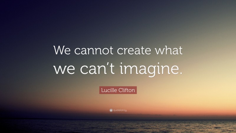 Lucille Clifton Quote: “We cannot create what we can’t imagine.”