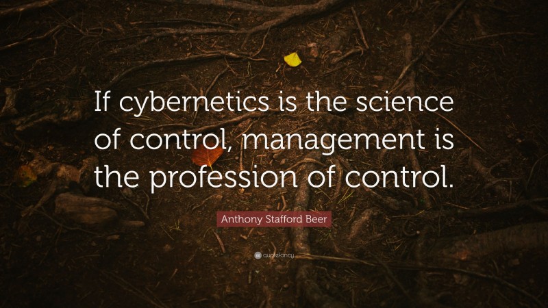 Anthony Stafford Beer Quote: “If cybernetics is the science of control, management is the profession of control.”