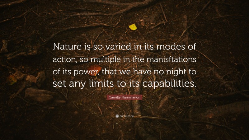 Camille Flammarion Quote: “Nature is so varied in its modes of action, so multiple in the manisftations of its power, that we have no night to set any limits to its capabilities.”