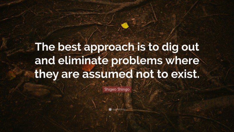 Shigeo Shingo Quote: “The best approach is to dig out and eliminate problems where they are assumed not to exist.”