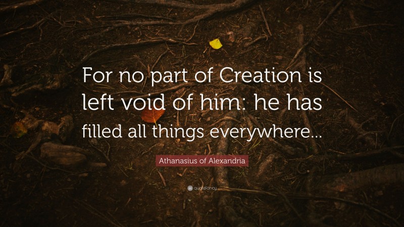 Athanasius of Alexandria Quote: “For no part of Creation is left void of him: he has filled all things everywhere...”