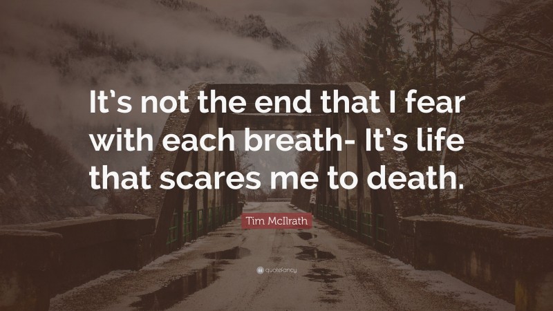 Tim McIlrath Quote: “It’s not the end that I fear with each breath- It’s life that scares me to death.”