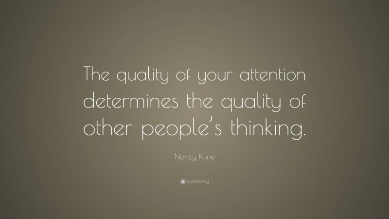 Nancy Kline Quote: “The quality of your attention determines the quality of other people’s thinking.”