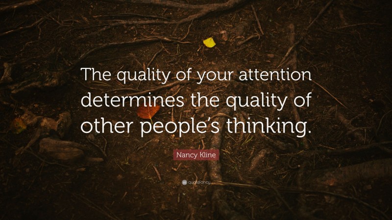 Nancy Kline Quote: “The quality of your attention determines the quality of other people’s thinking.”