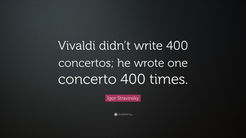 Igor Stravinsky Quote: “Vivaldi didn’t write 400 concertos; he wrote one concerto 400 times.”