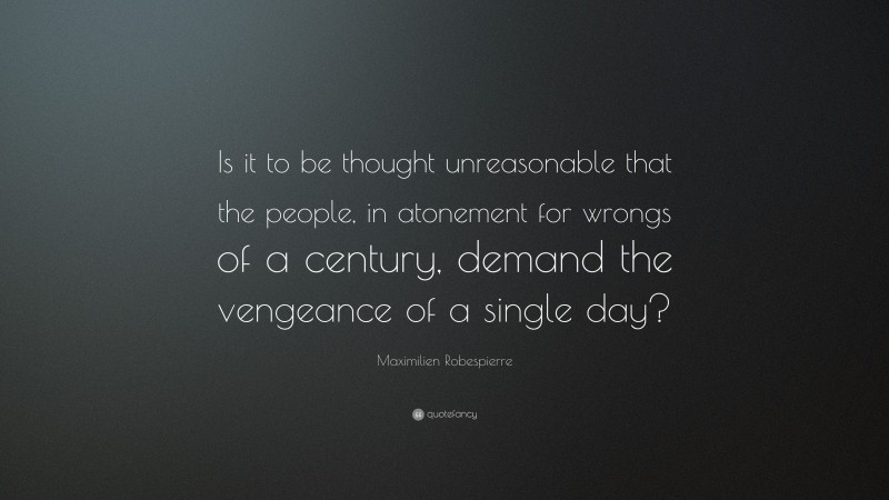 Maximilien Robespierre Quote: “Is it to be thought unreasonable that the people, in atonement for wrongs of a century, demand the vengeance of a single day?”