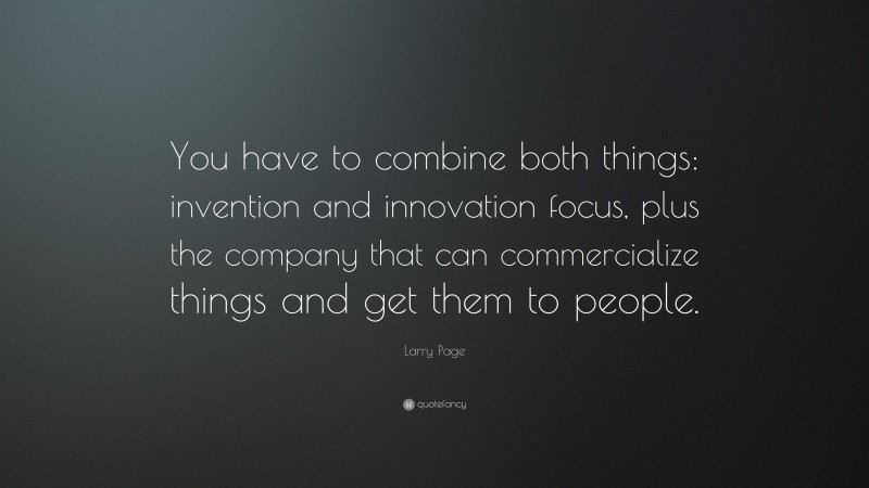 Larry Page Quote: “You have to combine both things: invention and innovation focus, plus the company that can commercialize things and get them to people.”