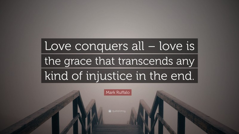 Mark Ruffalo Quote: “Love conquers all – love is the grace that transcends any kind of injustice in the end.”