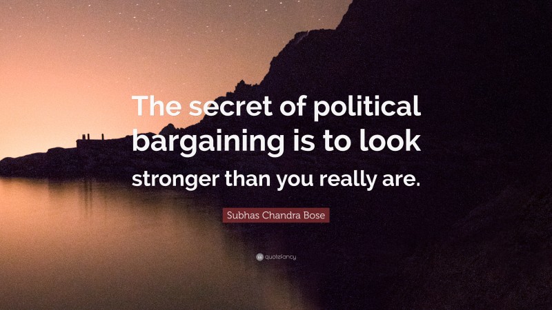 Subhas Chandra Bose Quote: “The secret of political bargaining is to look stronger than you really are.”