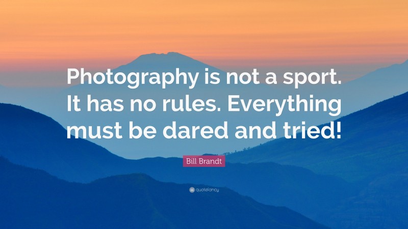 Bill Brandt Quote: “Photography is not a sport. It has no rules. Everything must be dared and tried!”