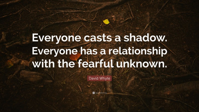 David Whyte Quote: “Everyone casts a shadow. Everyone has a relationship with the fearful unknown.”