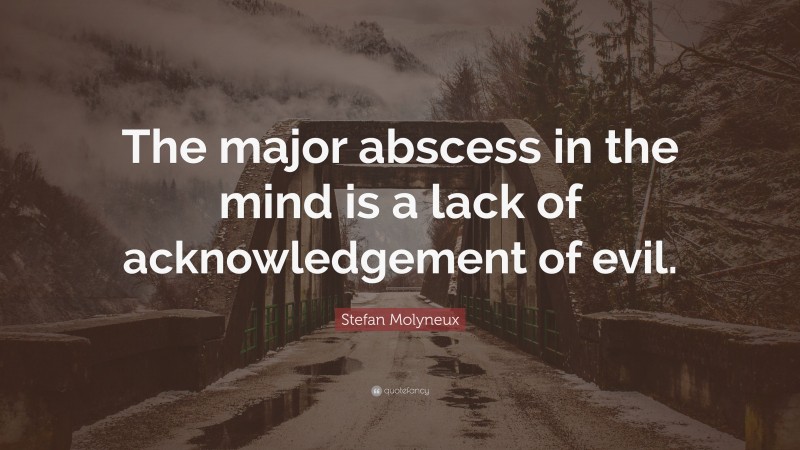 Stefan Molyneux Quote: “The major abscess in the mind is a lack of acknowledgement of evil.”