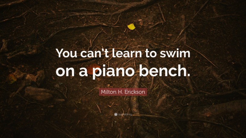 Milton H. Erickson Quote: “You can’t learn to swim on a piano bench.”